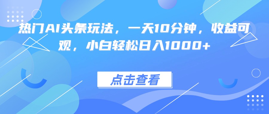 热门AI头条玩法，一天10分钟，收益可观，小白轻松日入1000+-优优云网创