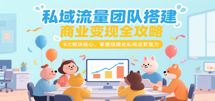 私域流量团队搭建商业变现全攻略,9大模块核心,掌握规模化私域运营能力-优优云网创