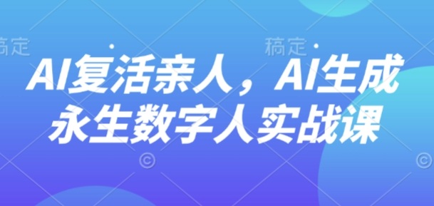 AI“复活”亲人,AI生成永生数字人实战课-优优云网创