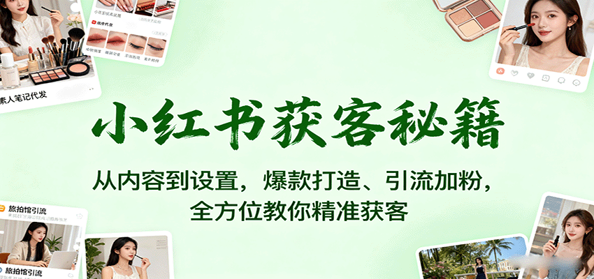 小红书获客秘籍:从内容到设置,爆款打造、引流加粉,全方位教你精准获客-优优云网创