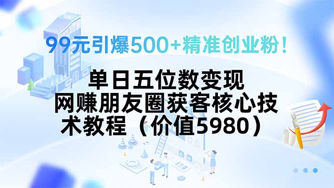 99元引爆500+精准创业粉！单日五位数变现，网赚朋友圈获客核心技术教程…-优优云网创