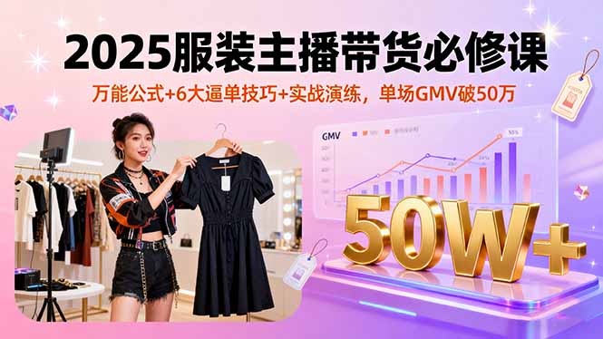 2025服装主播带货必修课，万能公式+6大逼单技巧+实战演练，单场GMV破50万-优优云网创