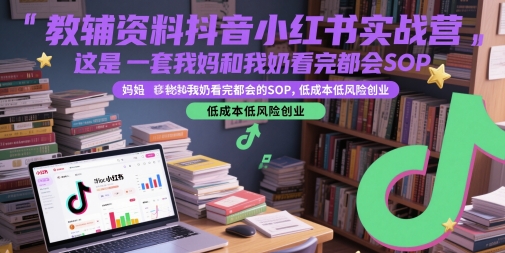 教辅资料抖音小红书实战营,这是一套我妈和我奶看完都会的SOP,低成本低风险创业(更新)-优优云网创