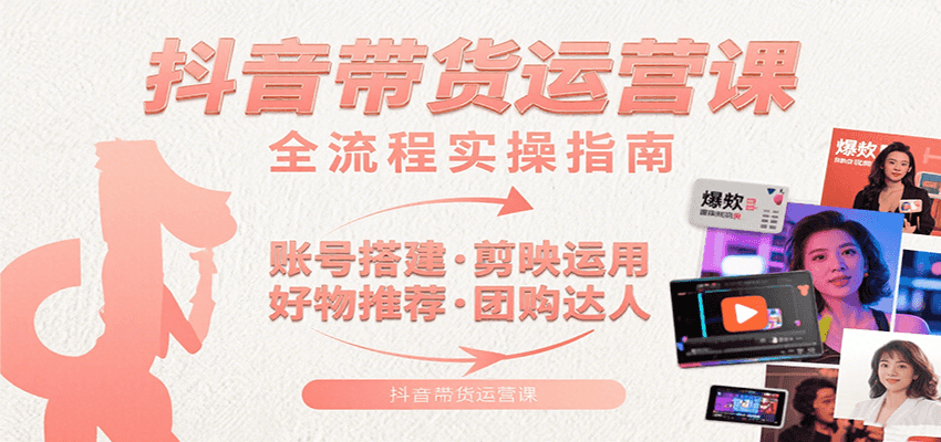 抖音带货运营课：含账号搭建、剪映运用、好物推荐、团购达人等内容，教你玩转抖音-优优云网创