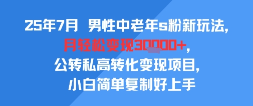 25年7月男性中老年s粉新玩法,月轻松变现3W+,公转私高转化变现项目,小白简单复制好上手-优优云网创