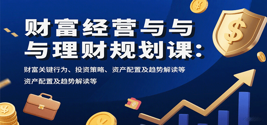 财富经营与理财规划课:财富关键行为、投资策略、资产配置及趋势解读等-优优云网创