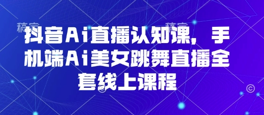 抖音Ai直播认知课,手机端Ai美女跳舞直播全套线上课程-优优云网创