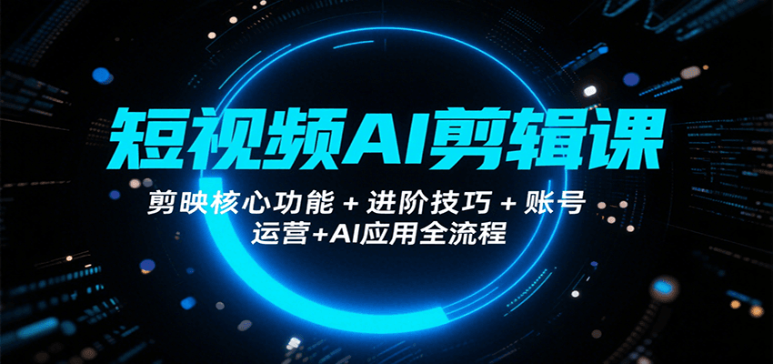 短视频AI剪辑课,剪映核心功能+进阶技巧+账号运营+AI应用全流程-优优云网创