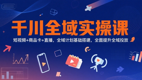 千川全域实操课，短视频+商品卡+直播，全域计划基础搭建，全面提升全域投放-优优云网创