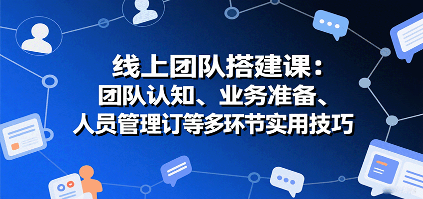 线上团队搭建课：团队认知、业务准备、人员管理、协议签订等多环节实用技巧-优优云网创