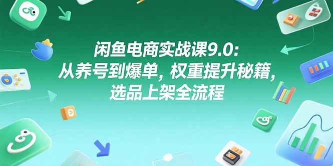 闲鱼电商实战课9.0:从养号到爆单,权重提升秘籍,选品上架全流程-优优云网创