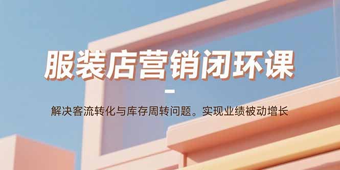 服装店营销闭环课:解决客流转化与库存周转问题。实现业绩被动增长-优优云网创