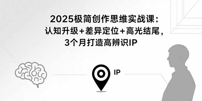 2025极简创作思维实战课：认知升级+差异定位+高光结尾，3个月打造高辨识IP-优优云网创