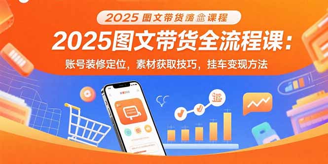 2025图文带货全流程课:账号装修定位,素材获取技巧,挂车变现方法-优优云网创