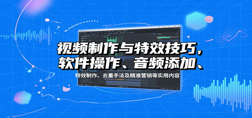 视频制作与特效技巧:软件操作、音频添加、特效制作、去重手法及精准营销等实用内容-优优云网创
