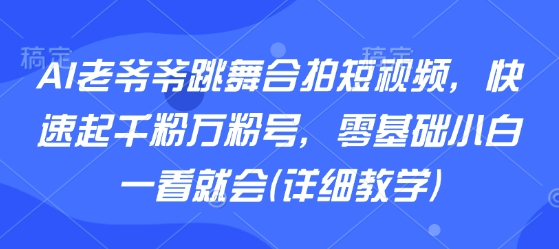 AI老爷爷跳舞合拍短视频,快速起千粉万粉号,零基础小白一看就会(详细教学)-优优云网创